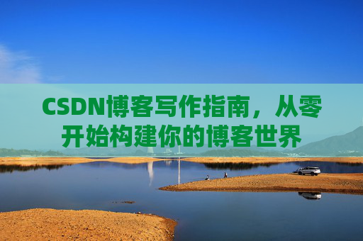 CSDN博客写作指南，从零开始构建你的博客世界